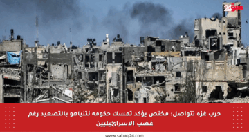حرب غزة تتواصل: مختص يؤكد تمسك حكومة نتنياهو بالتصعيد رغم غضب الإسرائيليين